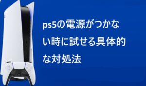 ps5の電源がつかない時に試せる具体的な対処法